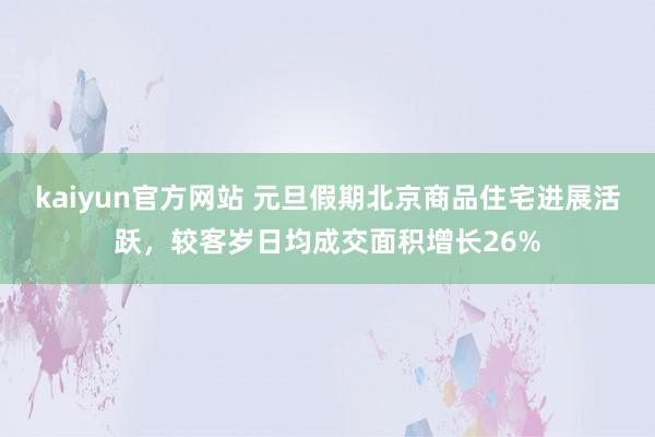 kaiyun官方网站 元旦假期北京商品住宅进展活跃，较客岁日均成交面积增长26%