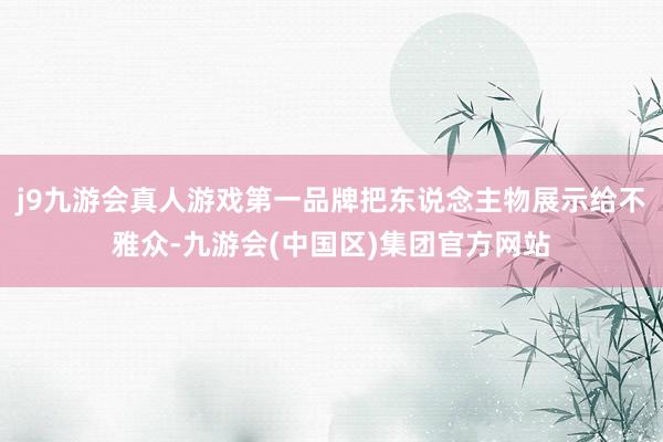j9九游会真人游戏第一品牌把东说念主物展示给不雅众-九游会(中国区)集团官方网站