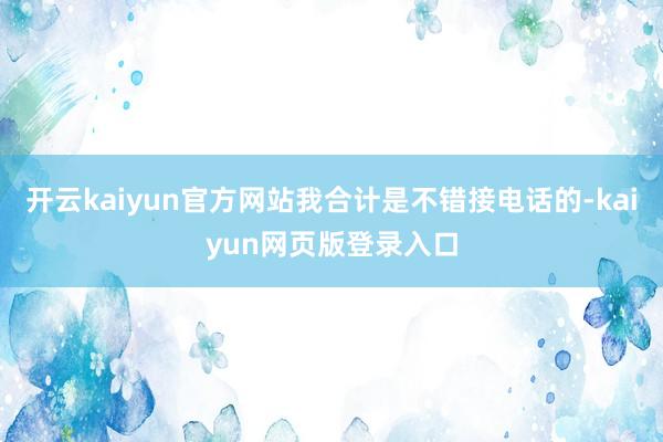 开云kaiyun官方网站我合计是不错接电话的-kaiyun网页版登录入口