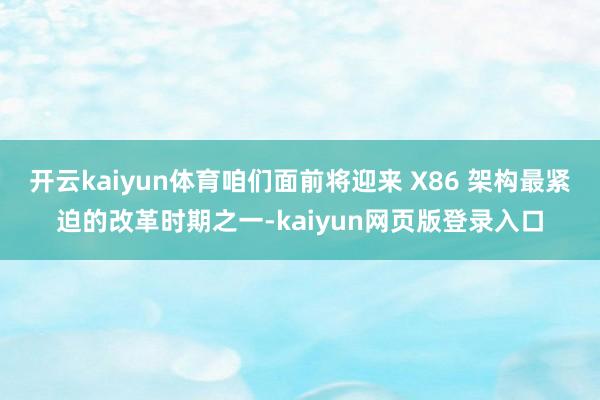 开云kaiyun体育咱们面前将迎来 X86 架构最紧迫的改革时期之一-kaiyun网页版登录入口