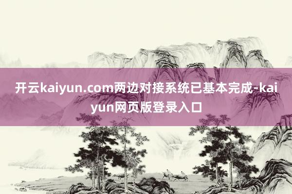 开云kaiyun.com两边对接系统已基本完成-kaiyun网页版登录入口
