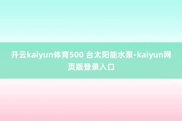 开云kaiyun体育500 台太阳能水泵-kaiyun网页版登录入口
