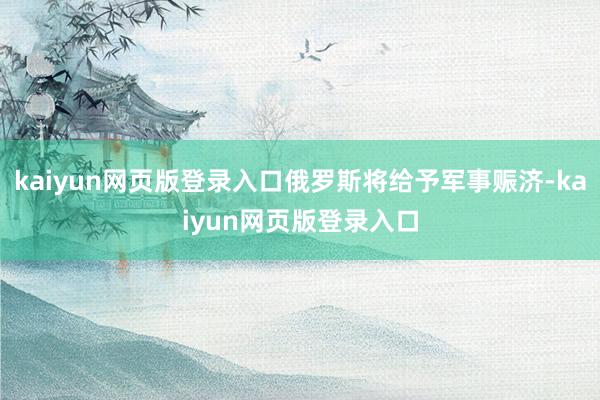 kaiyun网页版登录入口俄罗斯将给予军事赈济-kaiyun网页版登录入口