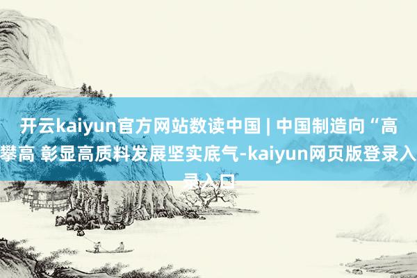 开云kaiyun官方网站数读中国 | 中国制造向“高”攀高 彰显高质料发展坚实底气-kaiyun网页版登录入口