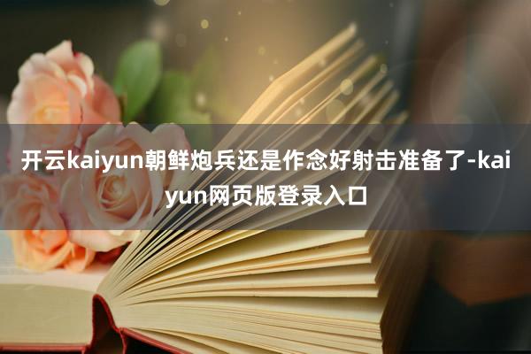 开云kaiyun朝鲜炮兵还是作念好射击准备了-kaiyun网页版登录入口