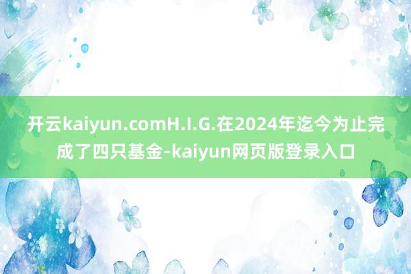 开云kaiyun.comH.I.G.在2024年迄今为止完成了四只基金-kaiyun网页版登录入口