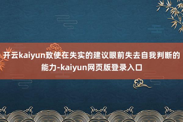 开云kaiyun致使在失实的建议眼前失去自我判断的能力-kaiyun网页版登录入口