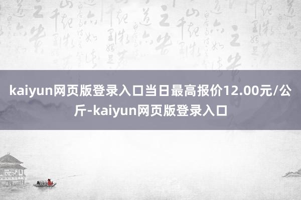 kaiyun网页版登录入口当日最高报价12.00元/公斤-kaiyun网页版登录入口