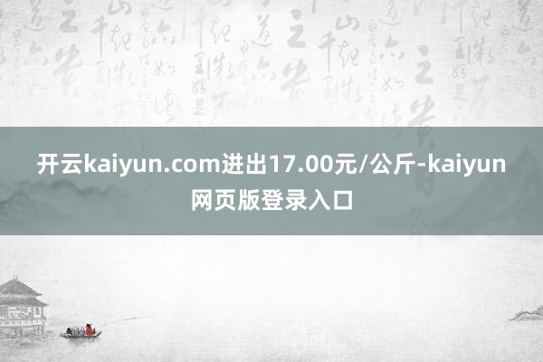 开云kaiyun.com进出17.00元/公斤-kaiyun网页版登录入口