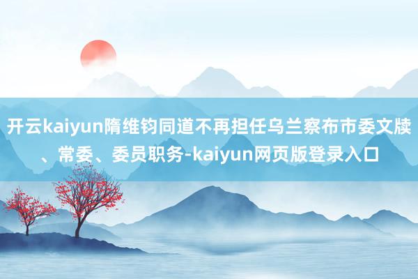 开云kaiyun隋维钧同道不再担任乌兰察布市委文牍、常委、委员职务-kaiyun网页版登录入口