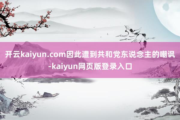 开云kaiyun.com因此遭到共和党东说念主的嘲讽-kaiyun网页版登录入口
