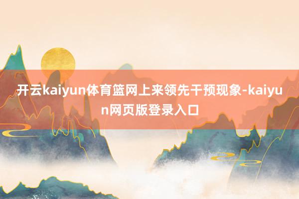 开云kaiyun体育篮网上来领先干预现象-kaiyun网页版登录入口