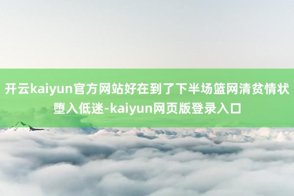 开云kaiyun官方网站好在到了下半场篮网清贫情状堕入低迷-kaiyun网页版登录入口