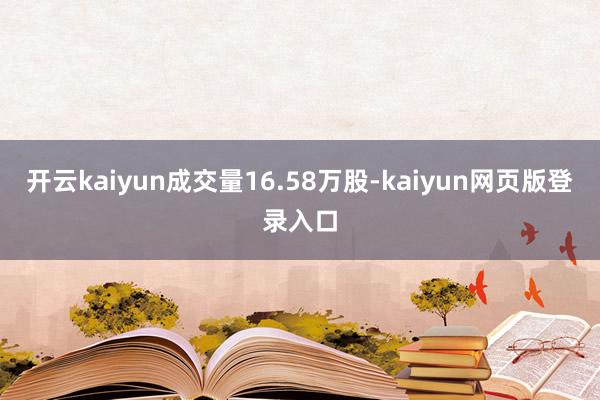 开云kaiyun成交量16.58万股-kaiyun网页版登录入口