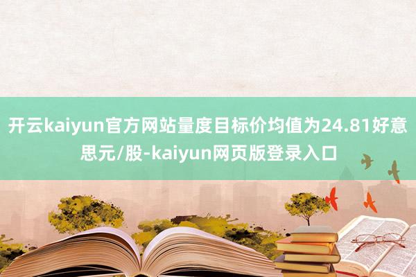 开云kaiyun官方网站量度目标价均值为24.81好意思元/股-kaiyun网页版登录入口