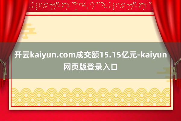开云kaiyun.com成交额15.15亿元-kaiyun网页版登录入口