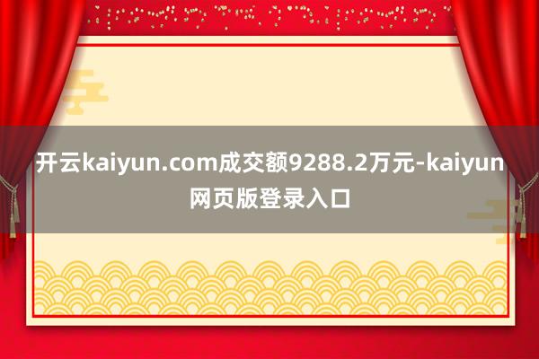 开云kaiyun.com成交额9288.2万元-kaiyun网页版登录入口