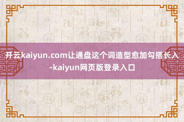 开云kaiyun.com让通盘这个词造型愈加勾搭长入-kaiyun网页版登录入口