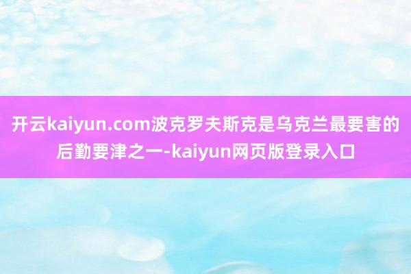 开云kaiyun.com波克罗夫斯克是乌克兰最要害的后勤要津之一-kaiyun网页版登录入口