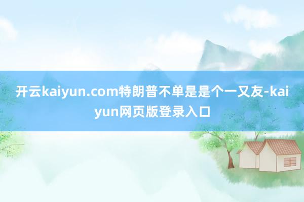 开云kaiyun.com特朗普不单是是个一又友-kaiyun网页版登录入口