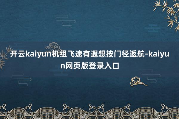 开云kaiyun机组飞速有遐想按门径返航-kaiyun网页版登录入口