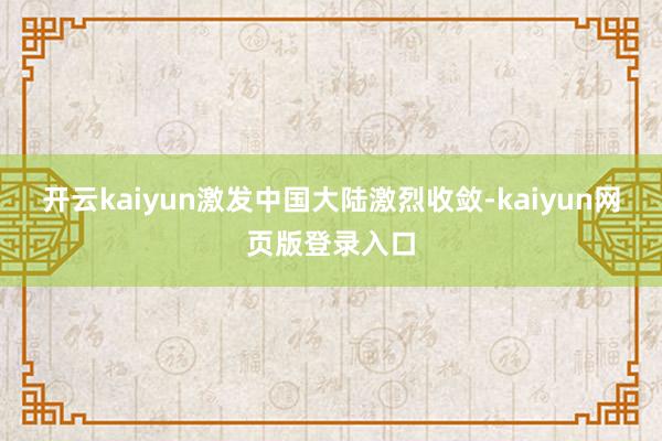 开云kaiyun激发中国大陆激烈收敛-kaiyun网页版登录入口