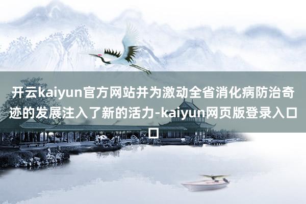 开云kaiyun官方网站并为激动全省消化病防治奇迹的发展注入了新的活力-kaiyun网页版登录入口