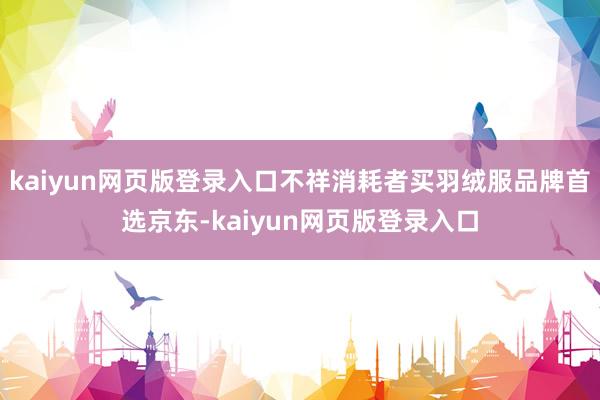 kaiyun网页版登录入口不祥消耗者买羽绒服品牌首选京东-kaiyun网页版登录入口