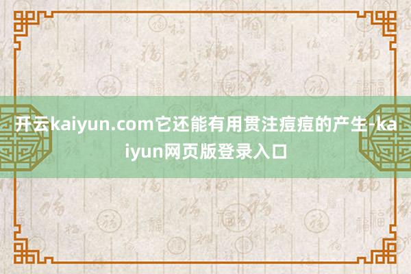 开云kaiyun.com它还能有用贯注痘痘的产生-kaiyun网页版登录入口