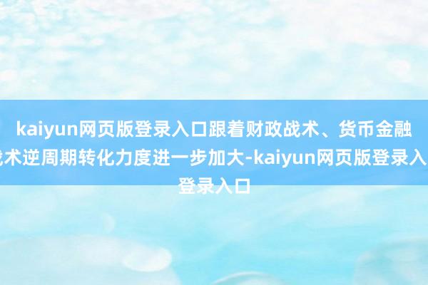 kaiyun网页版登录入口跟着财政战术、货币金融战术逆周期转化力度进一步加大-kaiyun网页版登录入口