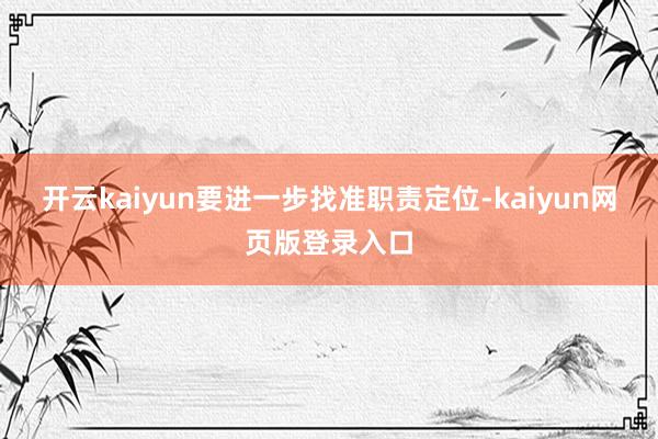 开云kaiyun要进一步找准职责定位-kaiyun网页版登录入口