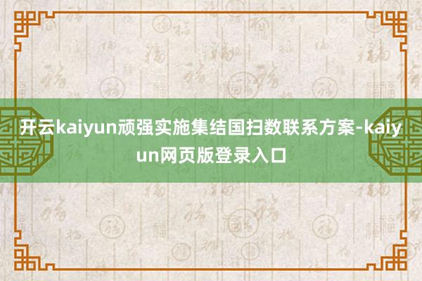 开云kaiyun顽强实施集结国扫数联系方案-kaiyun网页版登录入口