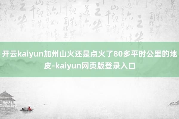 开云kaiyun加州山火还是点火了80多平时公里的地皮-kaiyun网页版登录入口