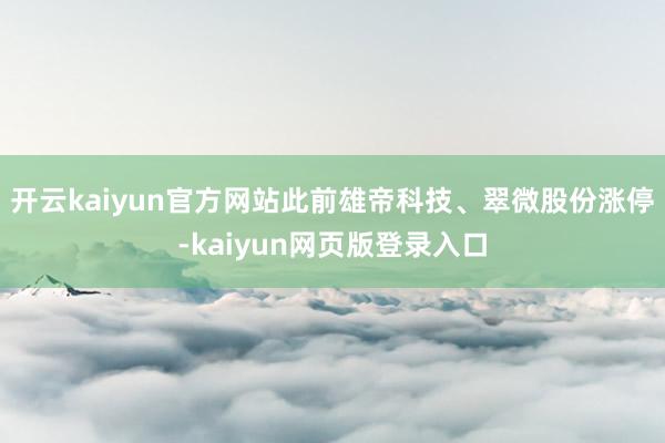 开云kaiyun官方网站此前雄帝科技、翠微股份涨停-kaiyun网页版登录入口