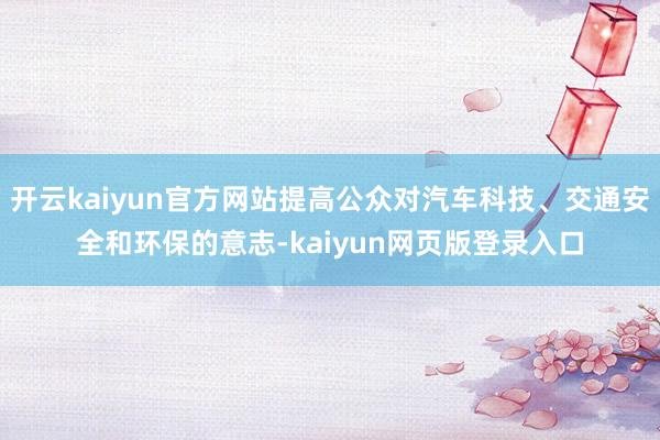 开云kaiyun官方网站提高公众对汽车科技、交通安全和环保的意志-kaiyun网页版登录入口