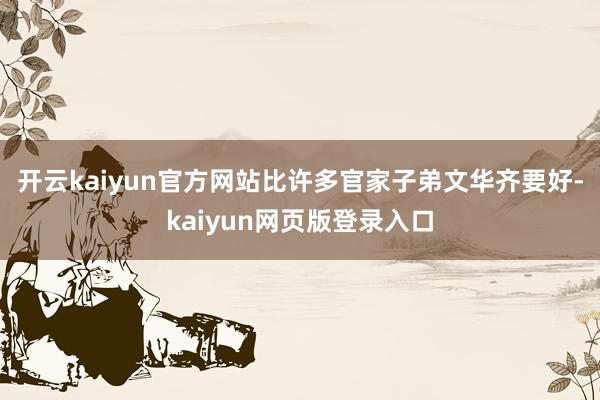 开云kaiyun官方网站比许多官家子弟文华齐要好-kaiyun网页版登录入口