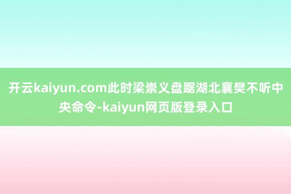 开云kaiyun.com此时梁崇义盘踞湖北襄樊不听中央命令-kaiyun网页版登录入口