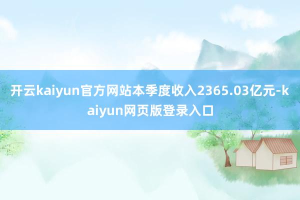 开云kaiyun官方网站本季度收入2365.03亿元-kaiyun网页版登录入口