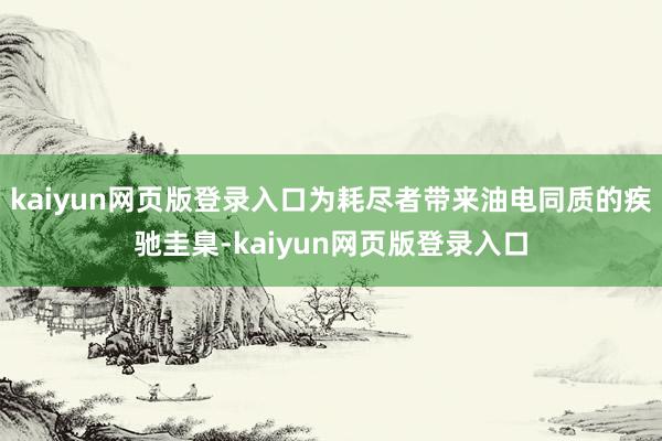 kaiyun网页版登录入口为耗尽者带来油电同质的疾驰圭臬-kaiyun网页版登录入口