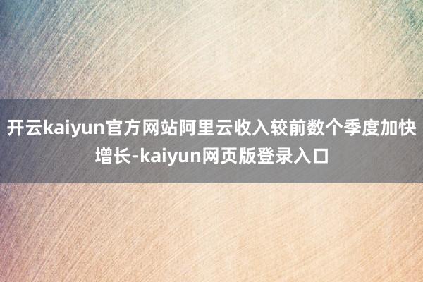 开云kaiyun官方网站阿里云收入较前数个季度加快增长-kaiyun网页版登录入口