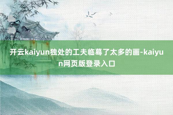 开云kaiyun独处的工夫临蓦了太多的画-kaiyun网页版登录入口