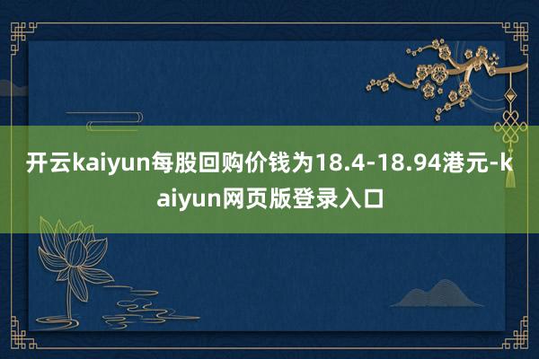开云kaiyun每股回购价钱为18.4-18.94港元-kaiyun网页版登录入口
