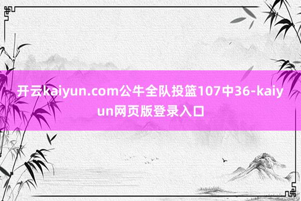 开云kaiyun.com公牛全队投篮107中36-kaiyun网页版登录入口