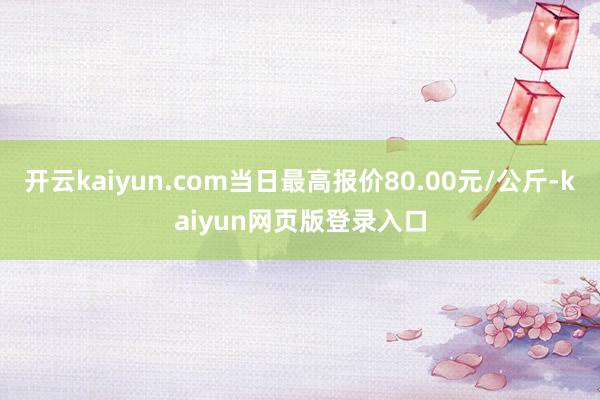 开云kaiyun.com当日最高报价80.00元/公斤-kaiyun网页版登录入口