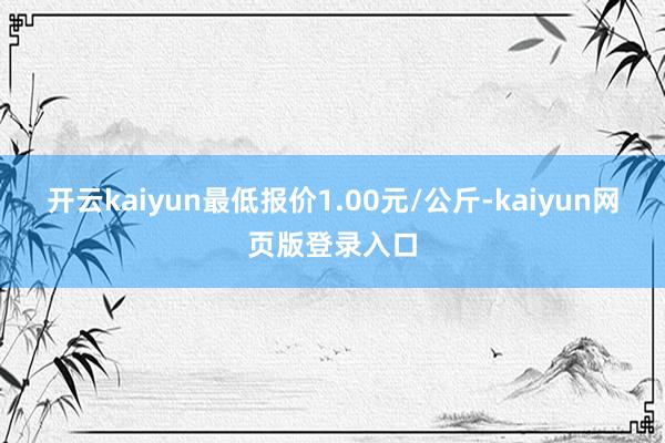 开云kaiyun最低报价1.00元/公斤-kaiyun网页版登录入口