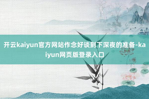 开云kaiyun官方网站作念好谈到下深夜的准备-kaiyun网页版登录入口