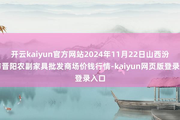 开云kaiyun官方网站2024年11月22日山西汾阳市晋阳农副家具批发商场价钱行情-kaiyun网页版登录入口