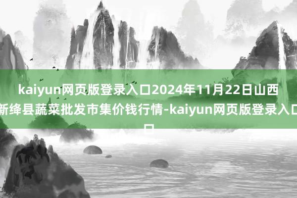 kaiyun网页版登录入口2024年11月22日山西新绛县蔬菜批发市集价钱行情-kaiyun网页版登录入口