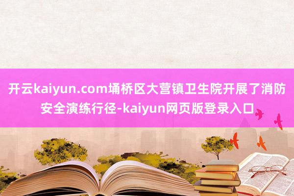 开云kaiyun.com埇桥区大营镇卫生院开展了消防安全演练行径-kaiyun网页版登录入口