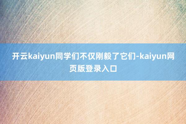 开云kaiyun同学们不仅刚毅了它们-kaiyun网页版登录入口
